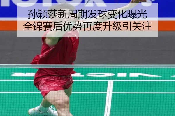 孙颖莎新周期发球变化曝光 全锦赛后优势再度升级引关注
