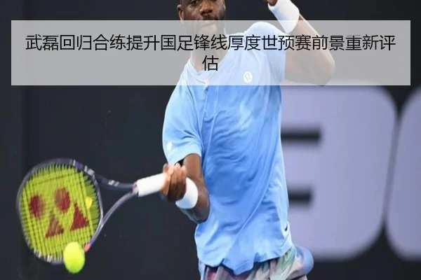 武磊回归合练提升国足锋线厚度世预赛前景重新评估