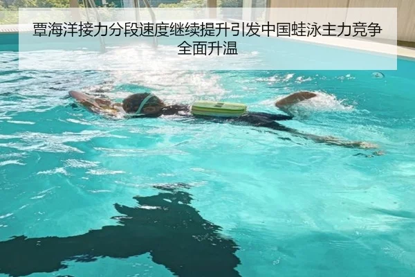 覃海洋接力分段速度继续提升引发中国蛙泳主力竞争全面升温